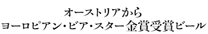 オーストリアから
ヨーロピアン・ビア・スター金賞受賞ビール