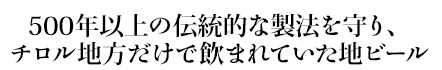 500年以上の伝統的な製法を守り、チロル地方だけで飲まれていた地ビール