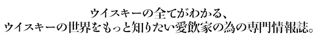 ウイスキーの全てがわかる、ウイスキーの世界をもっと知りたい愛飲家の為の専門情報誌。