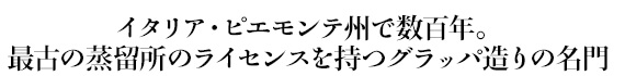 イタリア・ピエモンテ州で数百年。最古の蒸留所のライセンスを持つグラッパ造りの名門