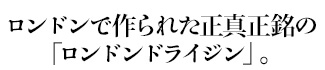 ロンドンで作られた正真正銘の「ロンドンドライジン」。