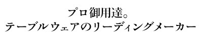 プロ御用達。テーブルウェアのリーディングメーカー