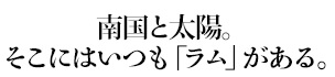 南国と太陽。そこにはいつも「ラム」がある。