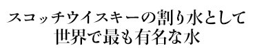 スコッチウイスキーの割り水として世界で最も有名な水