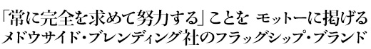 「優れた者がそうであるように、常に完全を求めて努力する」ことをモットーに掲げるメドウサイド・ブレンディング社のフラッグシップ・ブランド