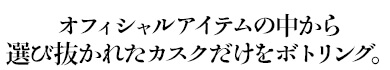 オフィシャルアイテムの中から選び抜かれたカスクだけをボトリング。
