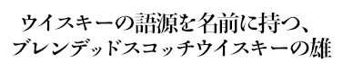 ウイスキーの語源を名前に持つ、ブレンデッドスコッチウイスキーの雄