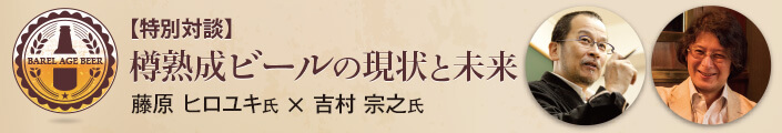 【特別対談】樽熟成ビールの現状と未来　藤原ヒロユキ氏×吉村宗之氏